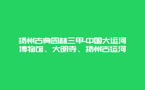 扬州古典园林三甲-中国大运河博物馆、大明寺、扬州古运河