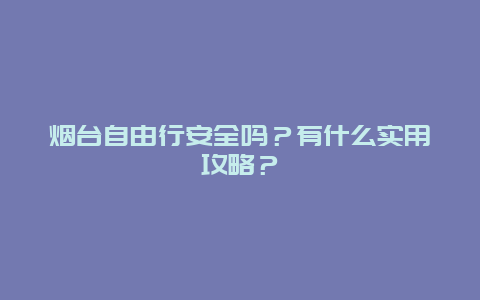 烟台自由行安全吗？有什么实用攻略？