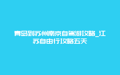 青岛到苏州南京自驾游攻略_江苏自由行攻略五天