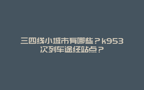 三四线小城市有哪些？k953次列车途经站点？