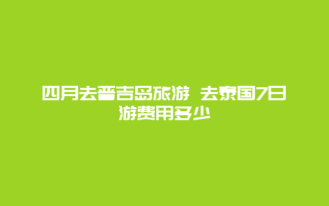 四月去普吉岛旅游 去泰国7日游费用多少