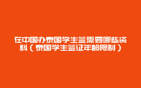 在中国办泰国学生签需要哪些资料（泰国学生签证年龄限制）