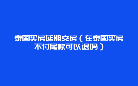 泰国买房延期交房（在泰国买房不付尾款可以退吗）