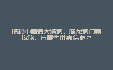 探秘中国最大溶洞：腾龙洞门票攻略，有哪些优惠信息？