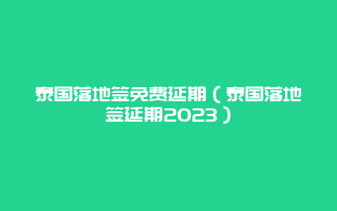 泰国落地签免费延期（泰国落地签延期2023）