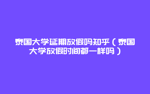 泰国大学延期放假吗知乎（泰国大学放假时间都一样吗）