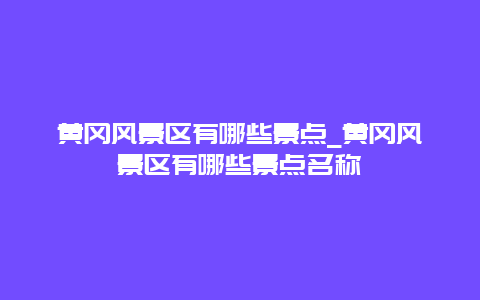 黄冈风景区有哪些景点_黄冈风景区有哪些景点名称