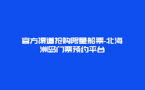 官方渠道抢购限量船票-北海涠洲岛门票预约平台