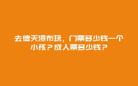 去德天瀑布玩，门票多少钱一个小孩？成人票多少钱？