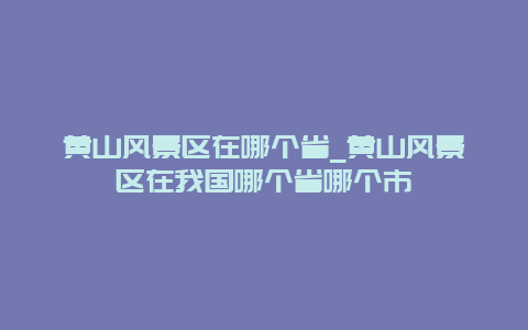 黄山风景区在哪个省_黄山风景区在我国哪个省哪个市