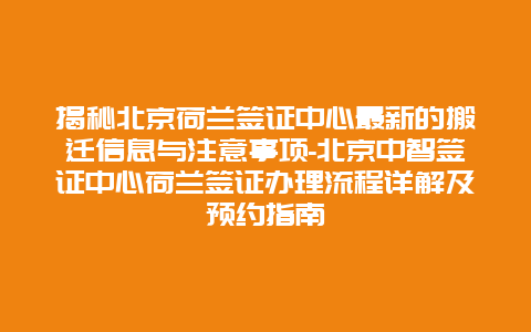 揭秘北京荷兰签证中心最新的搬迁信息与注意事项-北京中智签证中心荷兰签证办理流程详解及预约指南