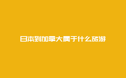 日本到加拿大属于什么旅游