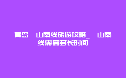 青岛崂山南线旅游攻略_崂山南线需要多长时间