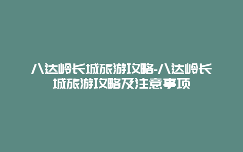 八达岭长城旅游攻略-八达岭长城旅游攻略及注意事项