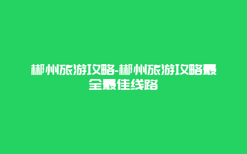 郴州旅游攻略-郴州旅游攻略最全最佳线路