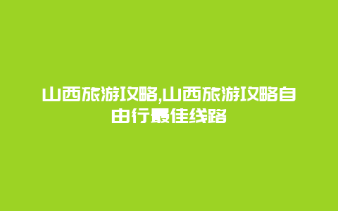 山西旅游攻略,山西旅游攻略自由行最佳线路