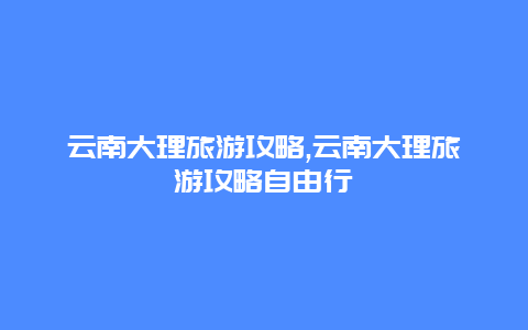 云南大理旅游攻略,云南大理旅游攻略自由行