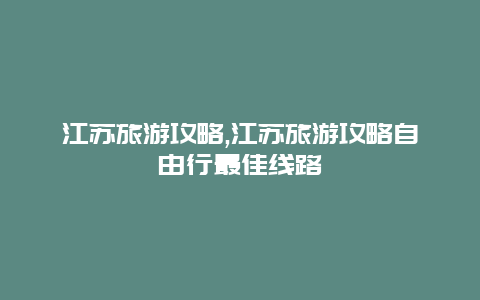 江苏旅游攻略,江苏旅游攻略自由行最佳线路