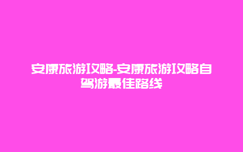 安康旅游攻略-安康旅游攻略自驾游最佳路线