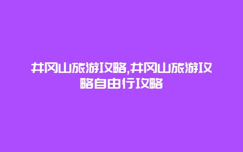 井冈山旅游攻略,井冈山旅游攻略自由行攻略