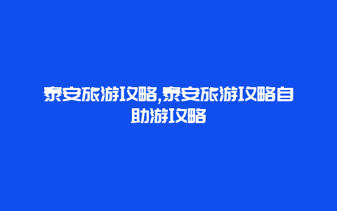 泰安旅游攻略,泰安旅游攻略自助游攻略