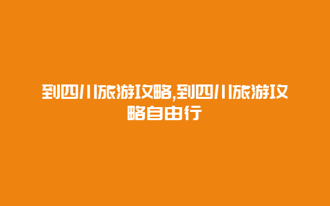 到四川旅游攻略,到四川旅游攻略自由行