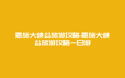 恩施大峡谷旅游攻略-恩施大峡谷旅游攻略一日游