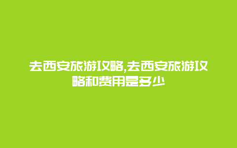 去西安旅游攻略,去西安旅游攻略和费用是多少