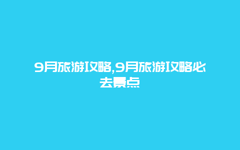 9月旅游攻略,9月旅游攻略必去景点