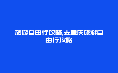 旅游自由行攻略,去重庆旅游自由行攻略