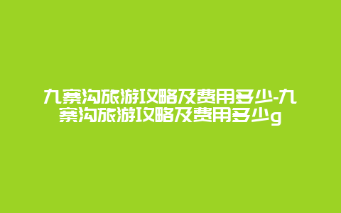 九寨沟旅游攻略及费用多少-九寨沟旅游攻略及费用多少g