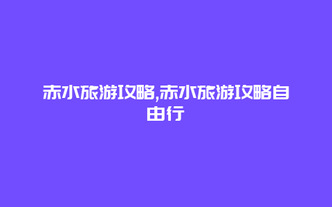 赤水旅游攻略,赤水旅游攻略自由行