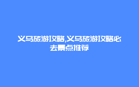 义乌旅游攻略,义乌旅游攻略必去景点推荐