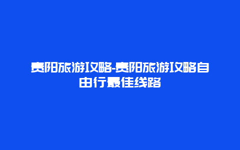 贵阳旅游攻略-贵阳旅游攻略自由行最佳线路