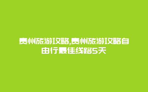 贵州旅游攻略,贵州旅游攻略自由行最佳线路5天