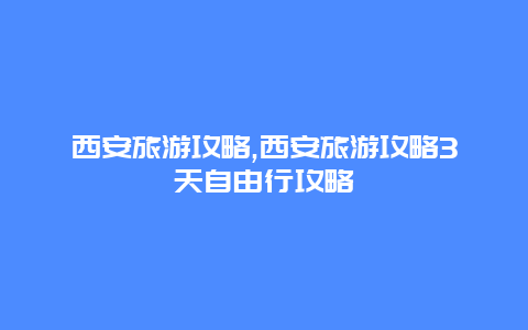 西安旅游攻略,西安旅游攻略3天自由行攻略