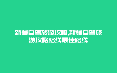 新疆自驾旅游攻略,新疆自驾旅游攻略路线最佳路线