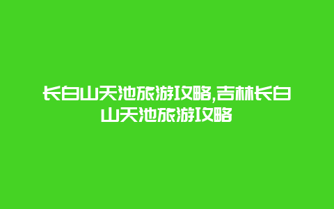 长白山天池旅游攻略,吉林长白山天池旅游攻略