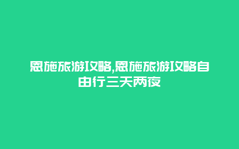 恩施旅游攻略,恩施旅游攻略自由行三天两夜