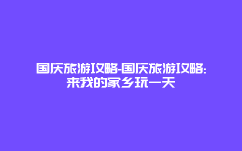 国庆旅游攻略-国庆旅游攻略:来我的家乡玩一天