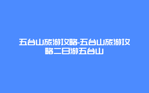 五台山旅游攻略-五台山旅游攻略二日游五台山