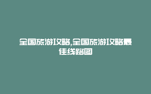 全国旅游攻略,全国旅游攻略最佳线路图