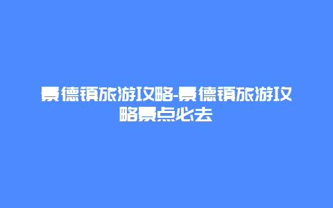 景德镇旅游攻略-景德镇旅游攻略景点必去