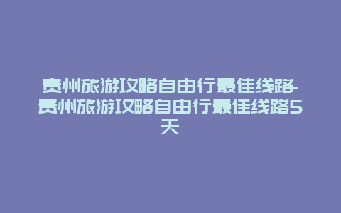 贵州旅游攻略自由行最佳线路-贵州旅游攻略自由行最佳线路5天