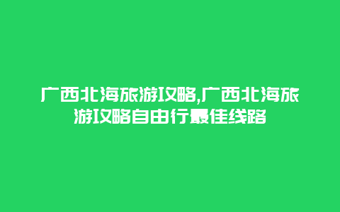 广西北海旅游攻略,广西北海旅游攻略自由行最佳线路