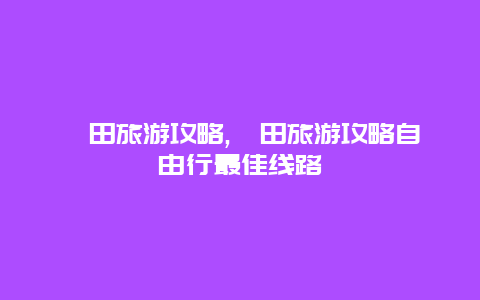 莆田旅游攻略,莆田旅游攻略自由行最佳线路