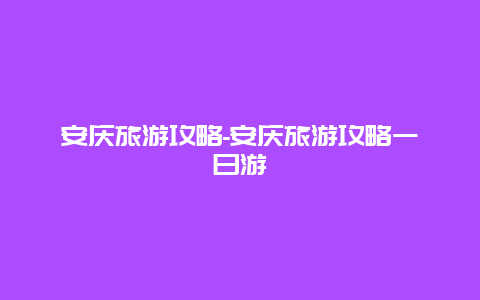 安庆旅游攻略-安庆旅游攻略一日游