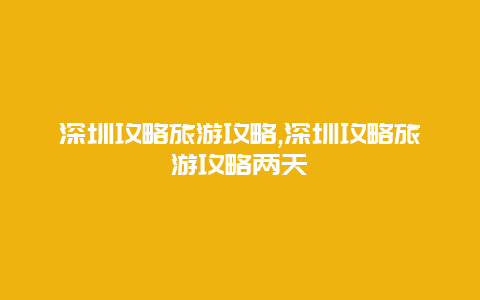 深圳攻略旅游攻略,深圳攻略旅游攻略两天