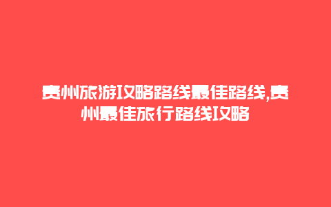 贵州旅游攻略路线最佳路线,贵州最佳旅行路线攻略