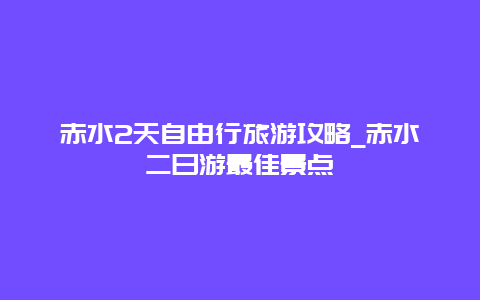 赤水2天自由行旅游攻略_赤水二日游最佳景点